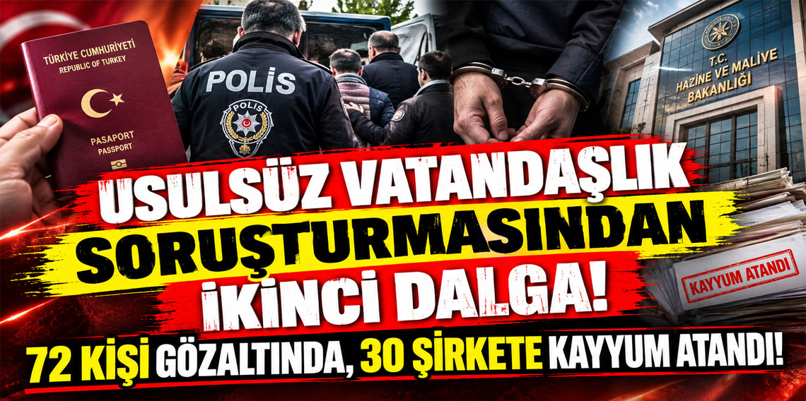 Usulsüz vatandaşlık soruşturmasından ikinci dalga: 72 kişi gözaltında, 30 şirkete kayyum atandı