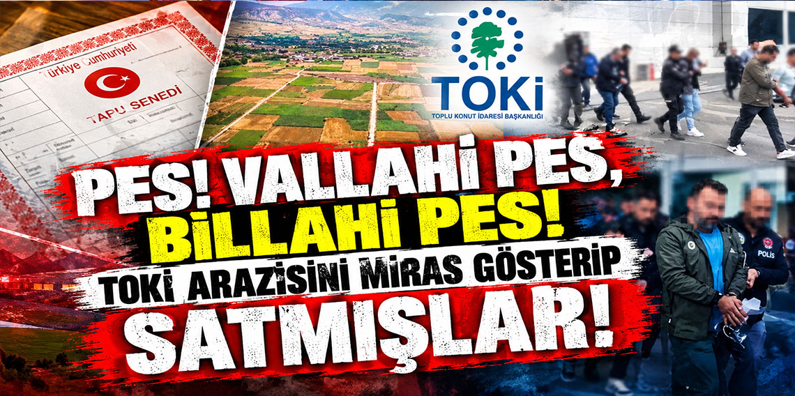 Pes! Vallahi pes, billahi pes! TOKİ arazisini miras gösterip satmışlar!