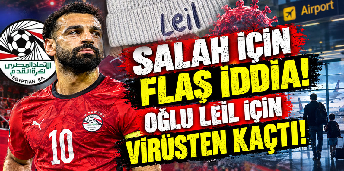 SALAH İÇİN FLAŞ İDDİA! OĞLU LEİL İÇİN VİRÜSTEN KAÇTI!