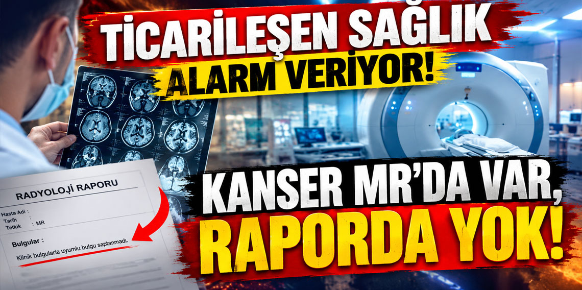 Ticarileşen sağlık alarm veriyor: Kanser MR'da var, raporda yok!
