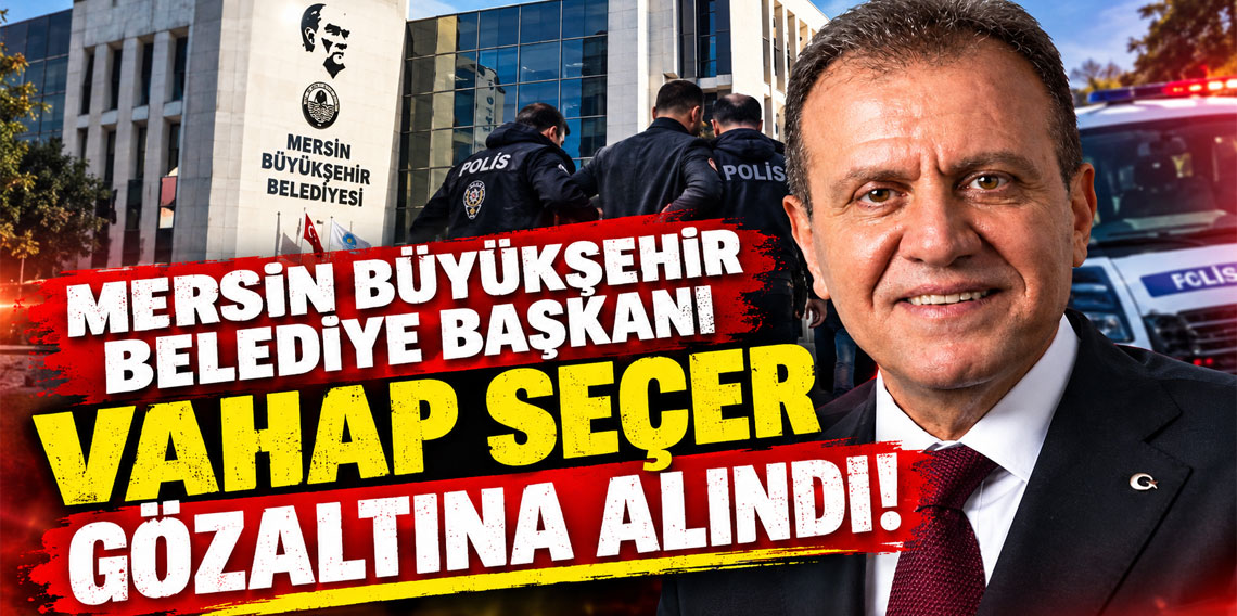 Mersin Büyükşehir Belediye Başkanı Vahap Seçer gözaltına alındı