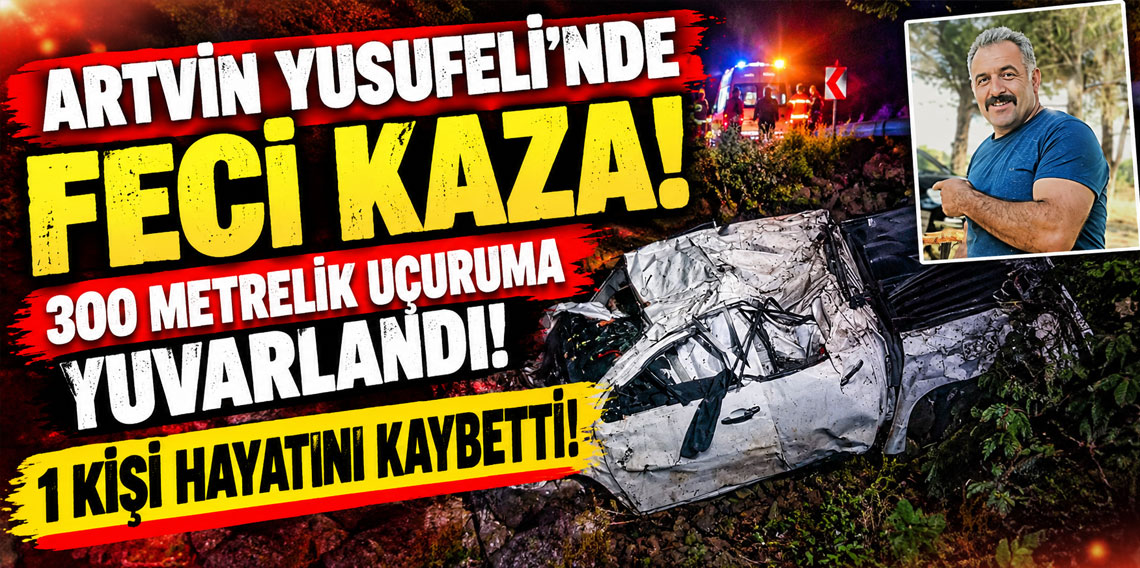 Artvin Yusufeli’nde feci kaza: 300 metrelik uçuruma yuvarlandı, baba hayatını kaybetti