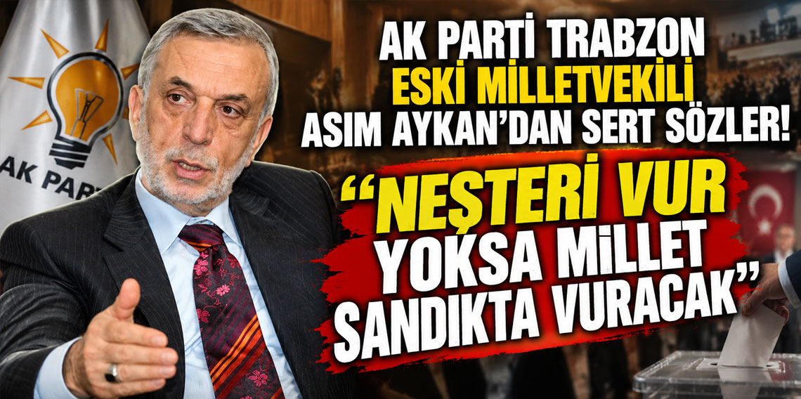 AK Parti Trabzon eski milleti vekili Asım Aykan'dan sert sözler! ''Neşteri vur yoksa millet sandıkta vuracak''