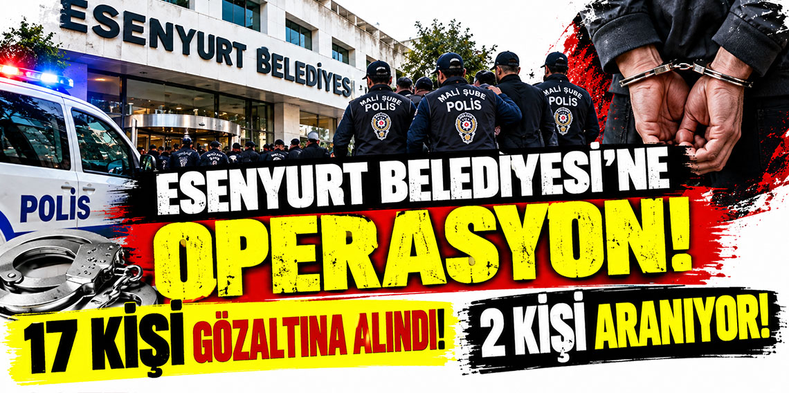 Esenyurt Belediyesi'ne operasyon! 17 kişi gözaltına alındı, 2 kişi aranıyor