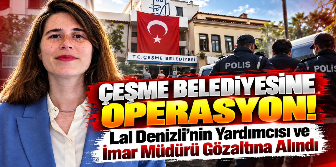 Çeşme Belediyesi'ne operasyon! Lal Denizli'nin yardımcısı ve imar müdürü gözaltına alındı