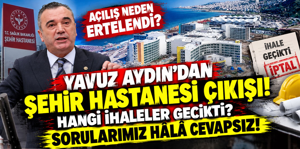 Yavuz Aydın’dan Şehir Hastanesi çıkışı: “Sorularımız hâlâ cevapsız”