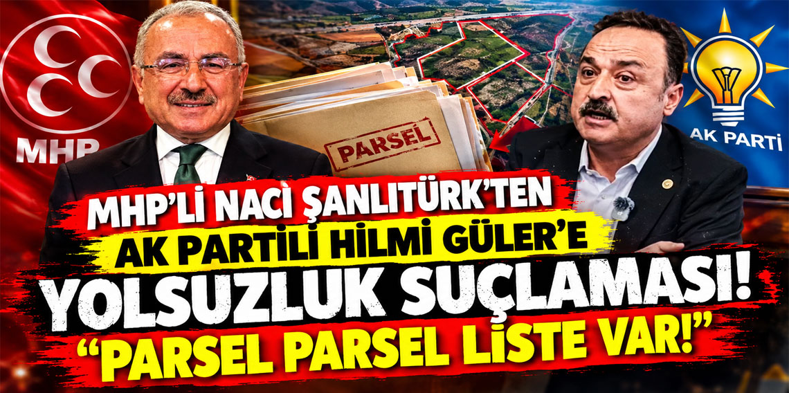 MHP'li Naci Şanlıtürk'ten AK Partili Hilmi Güler'e yolsuzluk suçlaması: ''Parsel parsel liste var!''