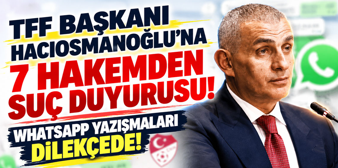 TFF Başkanı Hacıosmanoğlu'na 7 hakemden suç duyurusu! WhatsApp yazışmaları dilekçede