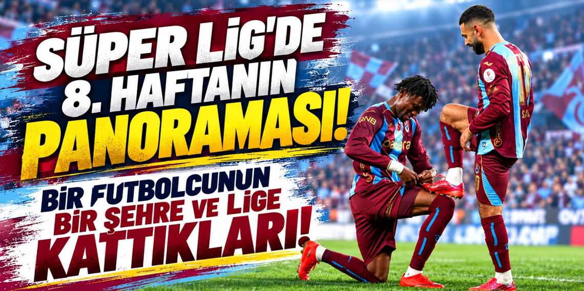 Süper Lig’de 8. haftanın panoraması! BİR FUTBOLCUNUN BİR ŞEHRE VE LİGE KATTIKLARI!