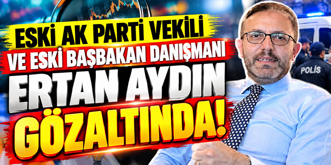 Eski AK Parti milletvekili ve eski Başbakan danışmanı Ertan Aydın fon soruşturmasında gözaltına alındı