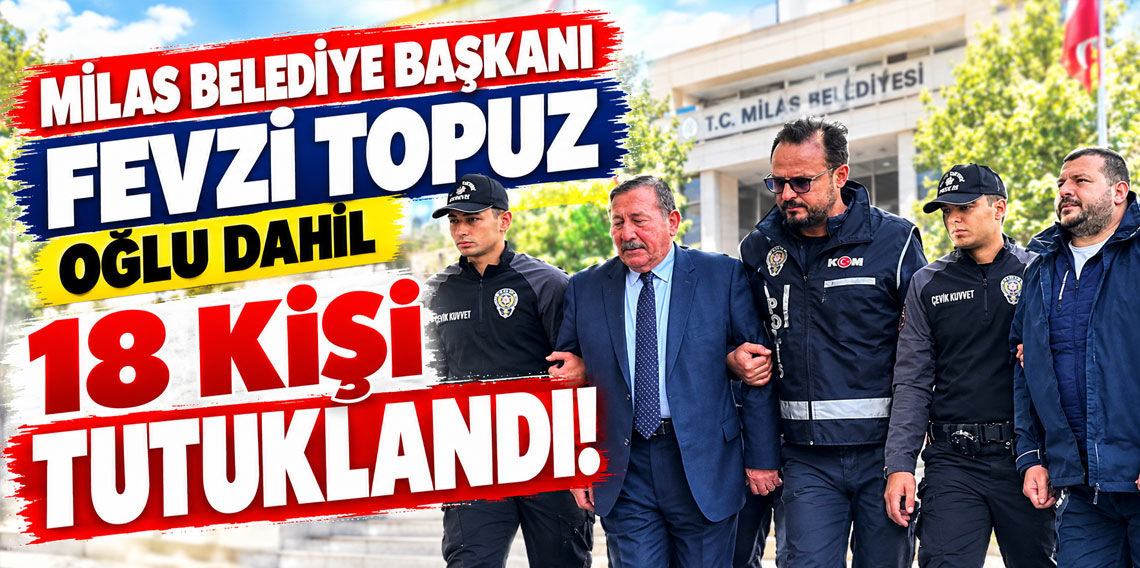 Milas Belediye Başkanı Fevzi Topuz ile oğlu dahil 18 kişi tutuklandı!