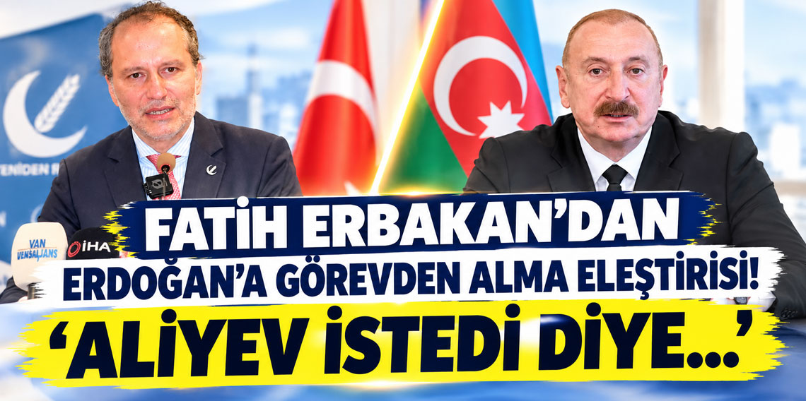 Fatih Erbakan'dan Cumhurbaşkanı Erdoğan'a görevden alma eleştirisi: Aliyev istedi diye...