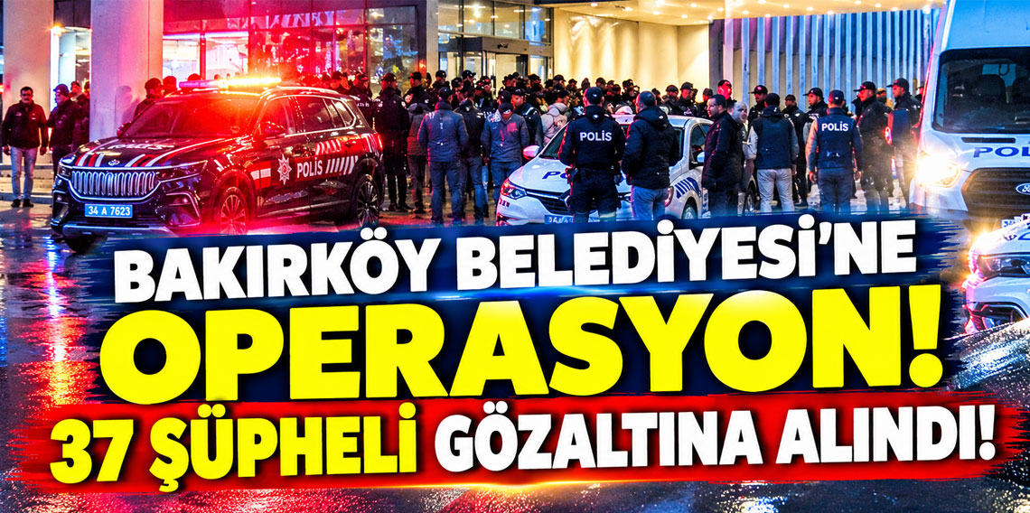 Bakırköy Belediyesi'ne operasyon! 37 şüpheli gözaltına alındı