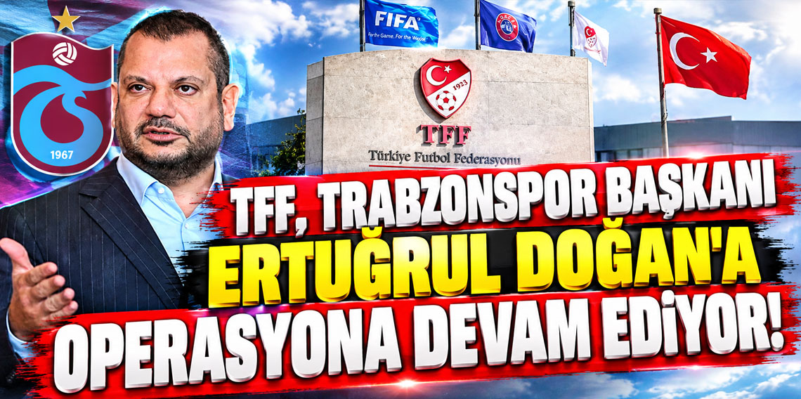 TFF, TRABZONSPOR BAŞKANI ERTUĞRUL DOĞAN'A OPERASYONA DEVAM EDİYOR!
