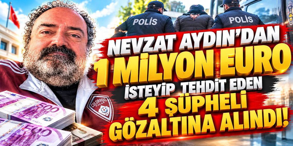 NEVZAT AYDIN'DAN 1 MİLYON EURO İSTEYİP TEHDİT EDEN 4 ŞÜPHELİ GÖZALTINA ALINDI!