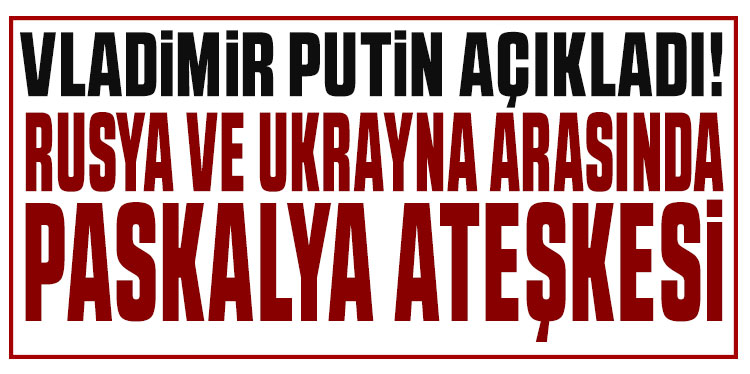 Putin açıkladı; Rusya ve Ukrayna arasında Paskalya ateşkesi