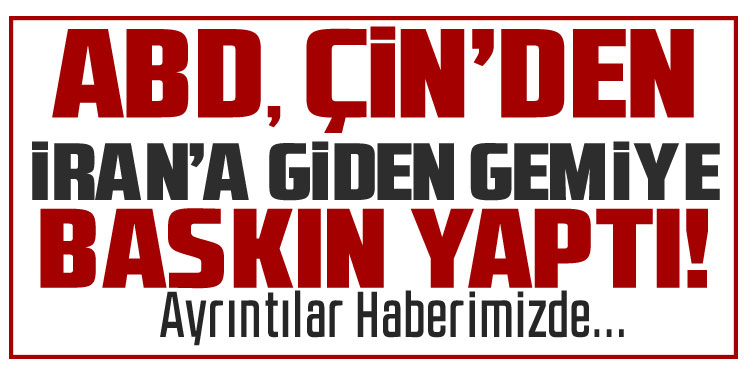 ABD’nin Çin’den İran’a giden yük gemisine baskın yaptığı ortaya çıktı