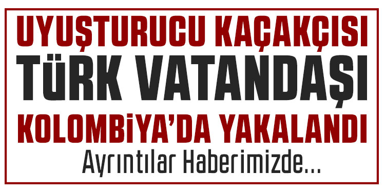 Kolombiya'da uyuşturucu kaçakçılığıyla suçlanan Türk vatandaşına gözaltı