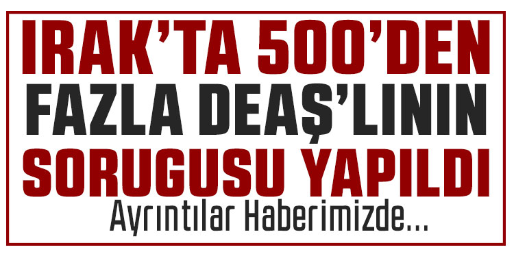 Irak Yüksek Yargı Konseyi 500'den fazla DEAŞ’lının ön sorgusunu tamamladı