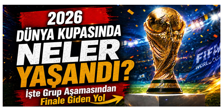2026 Dünya Kupasında Neler Yaşandı? İşte Grup Aşamasından Finale Giden Yol