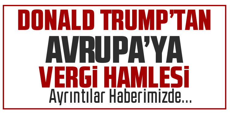 Trump: Avrupa ülkelerine gümrük vergisi yüzde 25’e çıkacak