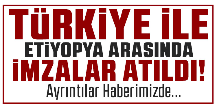 Türkiye ile Etiyopya arasında anlaşmalar imzalandı