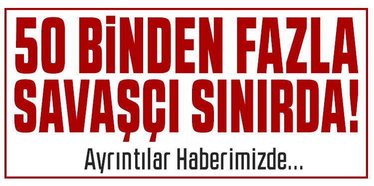 50 binden fazla savaşçı sınırda: Suriye ordusu müdahale için harekete geçti