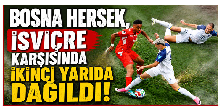 BOSNA HERSEK, İSVİÇRE KARŞISINDA İKİNCİ YARIDA DAĞILDI!