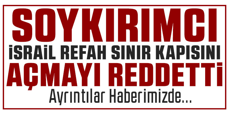 Soykırımcı İsrail Refah Sınır Kapısı'nı açmayı reddetti