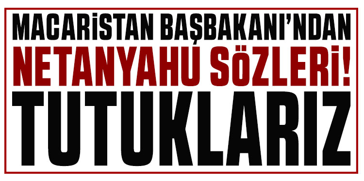 Macaristan Başbakanı'ndan Netanyahu sözleri: Gelirse tutuklarız