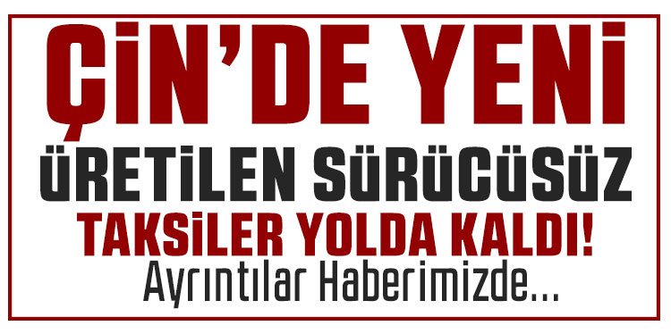 Çin’de sürücüsüz taksiler yol ortasında kaldı
