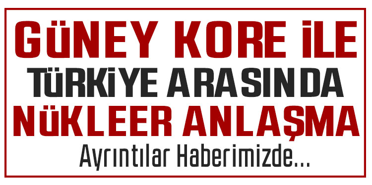 Güney Kore ile Türkiye arasında nükleerde iş birliği