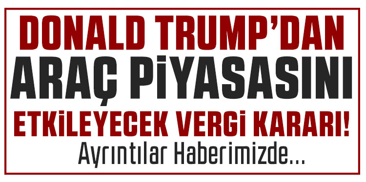 Trump’tan AB menşeli otomobil ve ağır vasıtalara yüzde 25 gümrük vergisi kararı