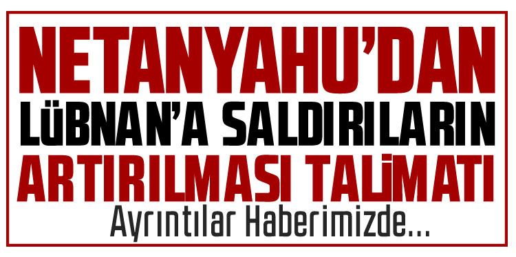 Netanyahu’dan Lübnan’a yönelik saldırıların artırılması talimatı
