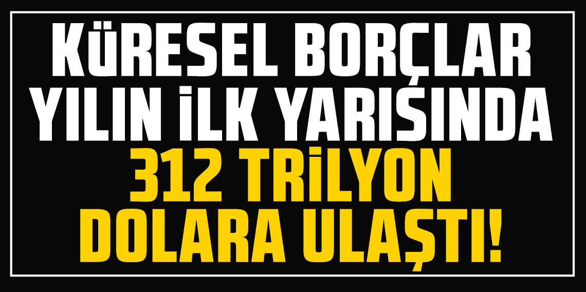 Küresel borçlar yılın ilk yarısında 312 trilyon dolara ulaştı