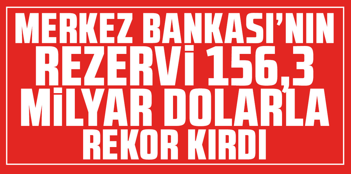 Merkez Bankası'nın rezervi 156,3 milyar dolarla rekor kırdı