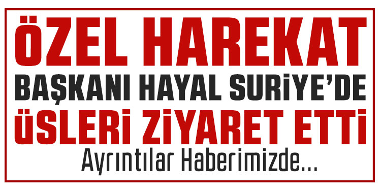 Özel Harekat Başkanı Hayal’den Suriye’deki üs bölgelerine ziyaret