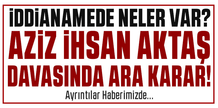 Aziz İhsan Aktaş davasında ara karar çıktı!