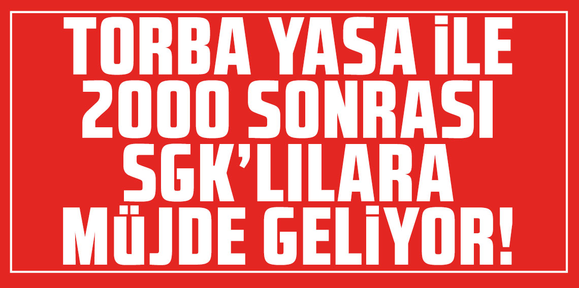 Torba yasa ile 2000 sonrası SGK’lılara büyük müjde geliyor