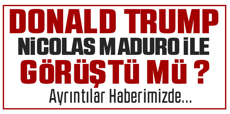 Trump ile Maduro geçtiğimiz hafta görüştü