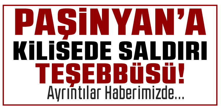 Ermenistan Başbakanı Paşinyan’a kilisede saldırı teşebbüsü