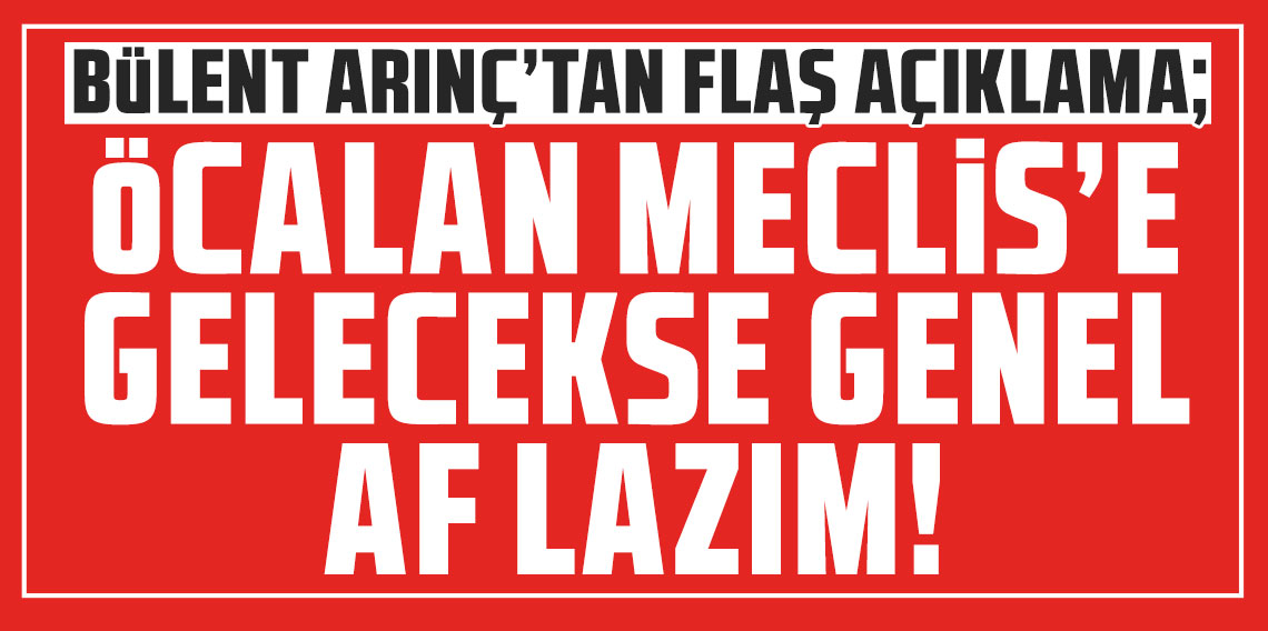 Bülent Arınç: ''Öcalan Meclis'e gelecekse genel af lazım, bunu düşünebiliriz''